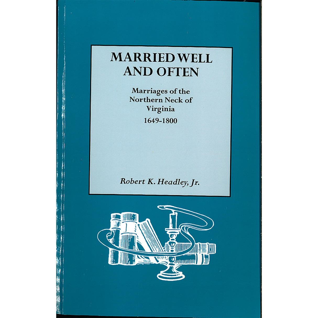 Married Well and Often: Marriages of the Northern Neck of Virginia, 1649-1800
