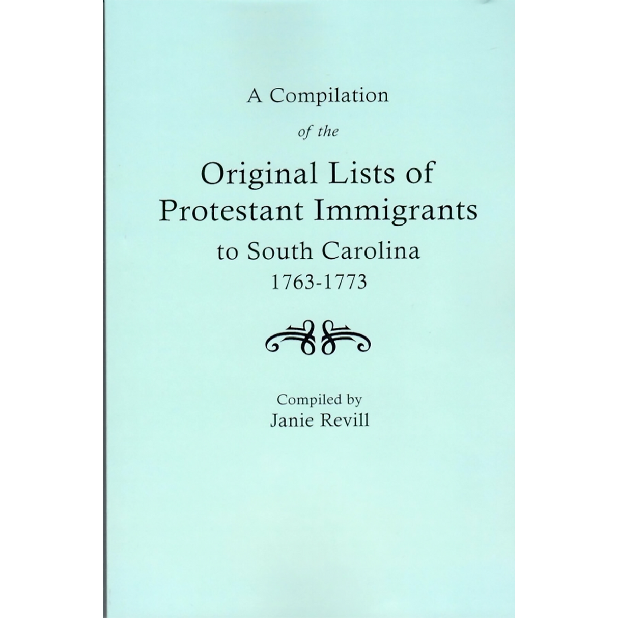 A Compilation of the Original Lists of Protestant Immigrants to South Carolina 1763-1773