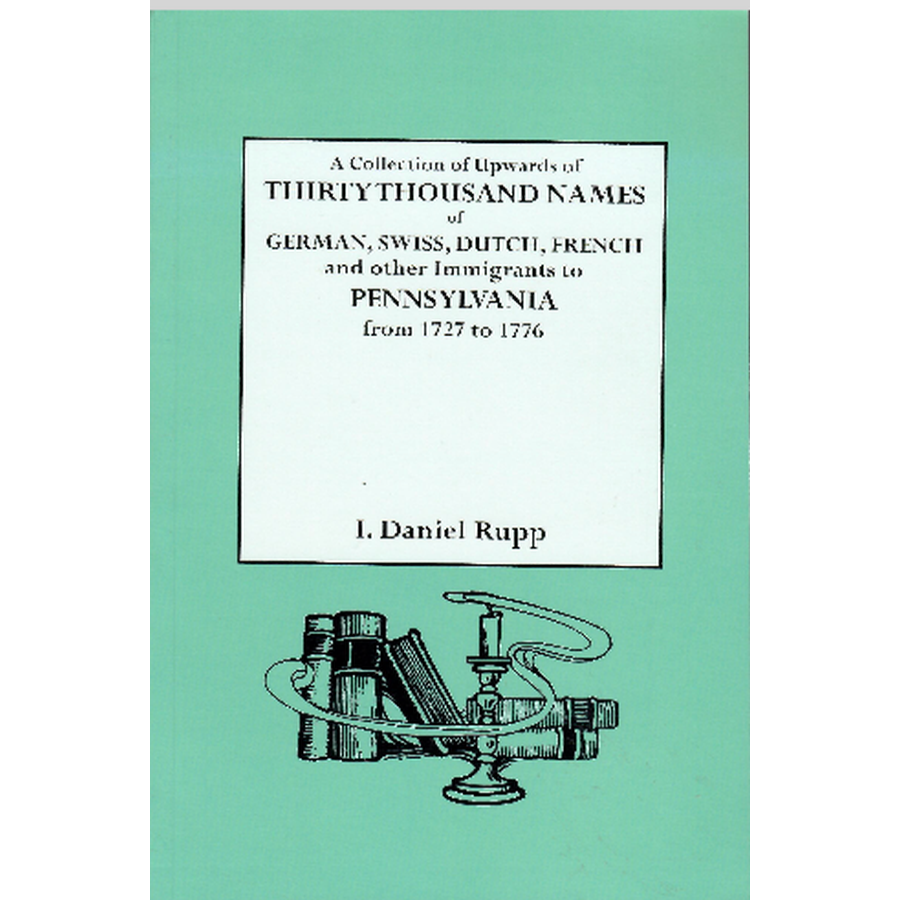 A Collection of Upwards of Thirty Thousand Names of German, Swiss, Dutch, French and Other Immigrants in Pennsylvania from 1727 to 1776