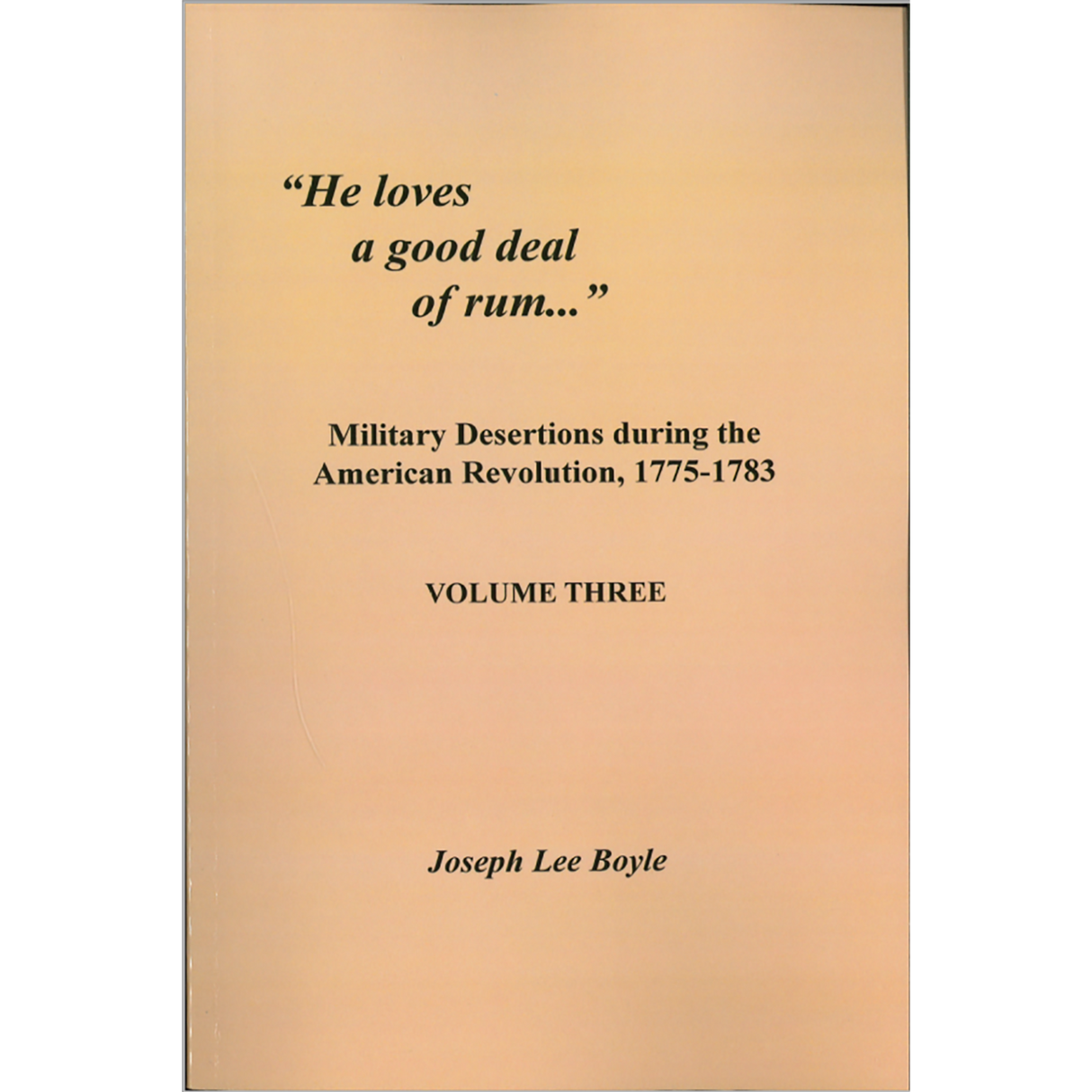 "He Loves a Good Deal of Rum": Military Desertions During the American Revolution, 1775-1783 Volume 3
