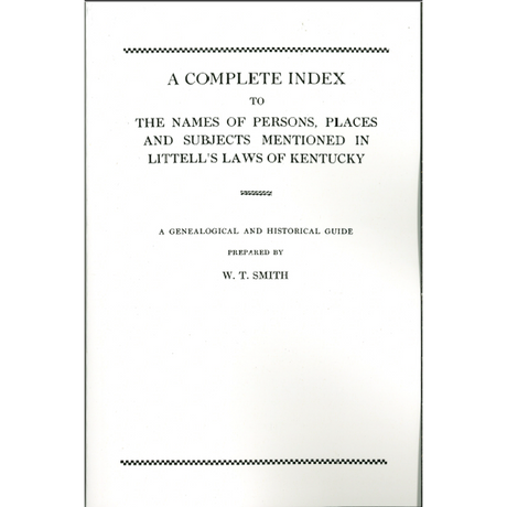 A Complete Index to the Names of Persons, Places and Subjects Mentioned in Littell's Laws of Kentucky A Genealogical and Historical Guide