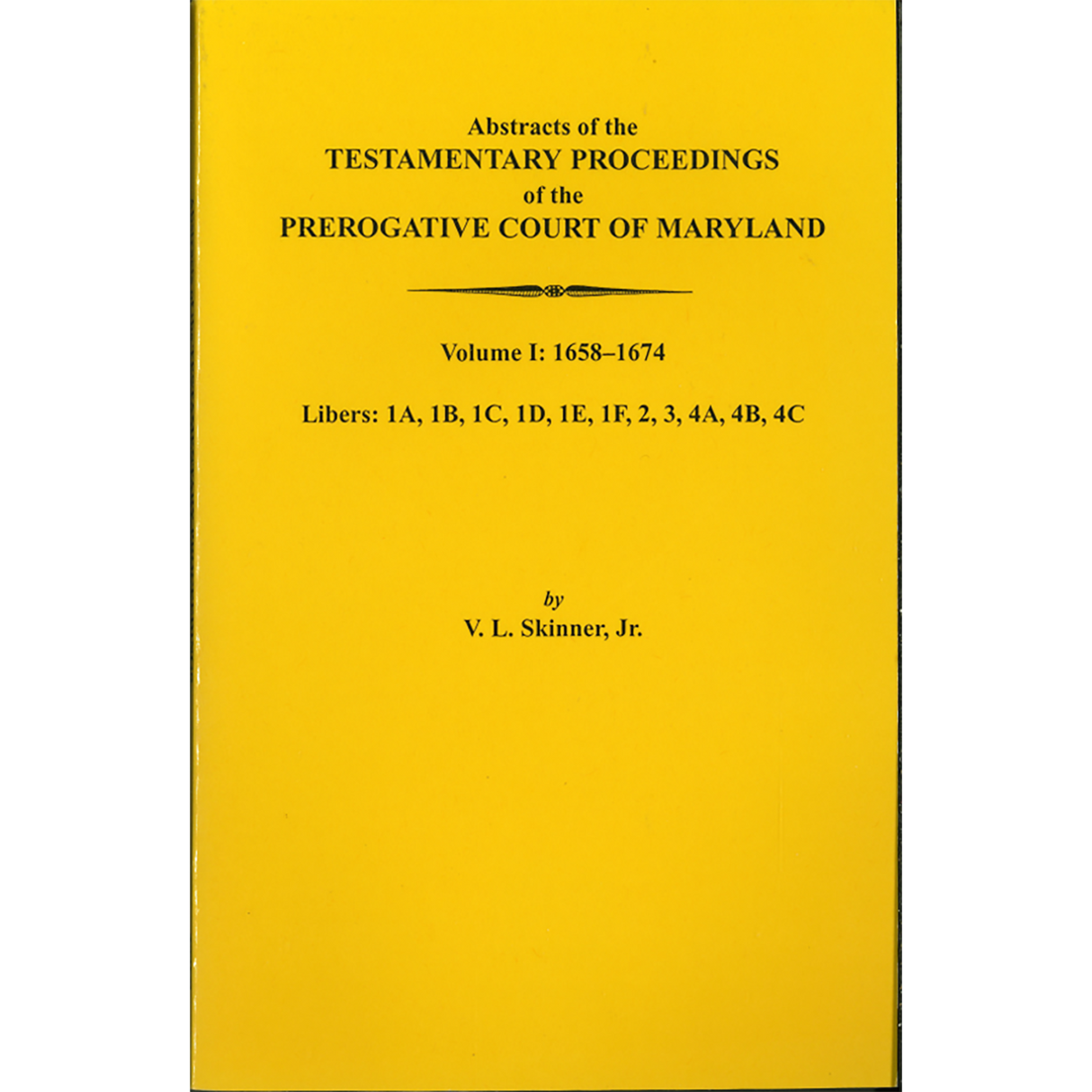 Abstracts of the Testamentary Proceedings of the Prerogative Court of Maryland, Volume I: Libers 1A, 1B, 1C, 1D, 1E, 1F, 2, 3, 4A, 4B, 4C, 1658-1674