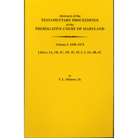 Abstracts of the Testamentary Proceedings of the Prerogative Court of Maryland, Volume I: Libers 1A, 1B, 1C, 1D, 1E, 1F, 2, 3, 4A, 4B, 4C, 1658-1674