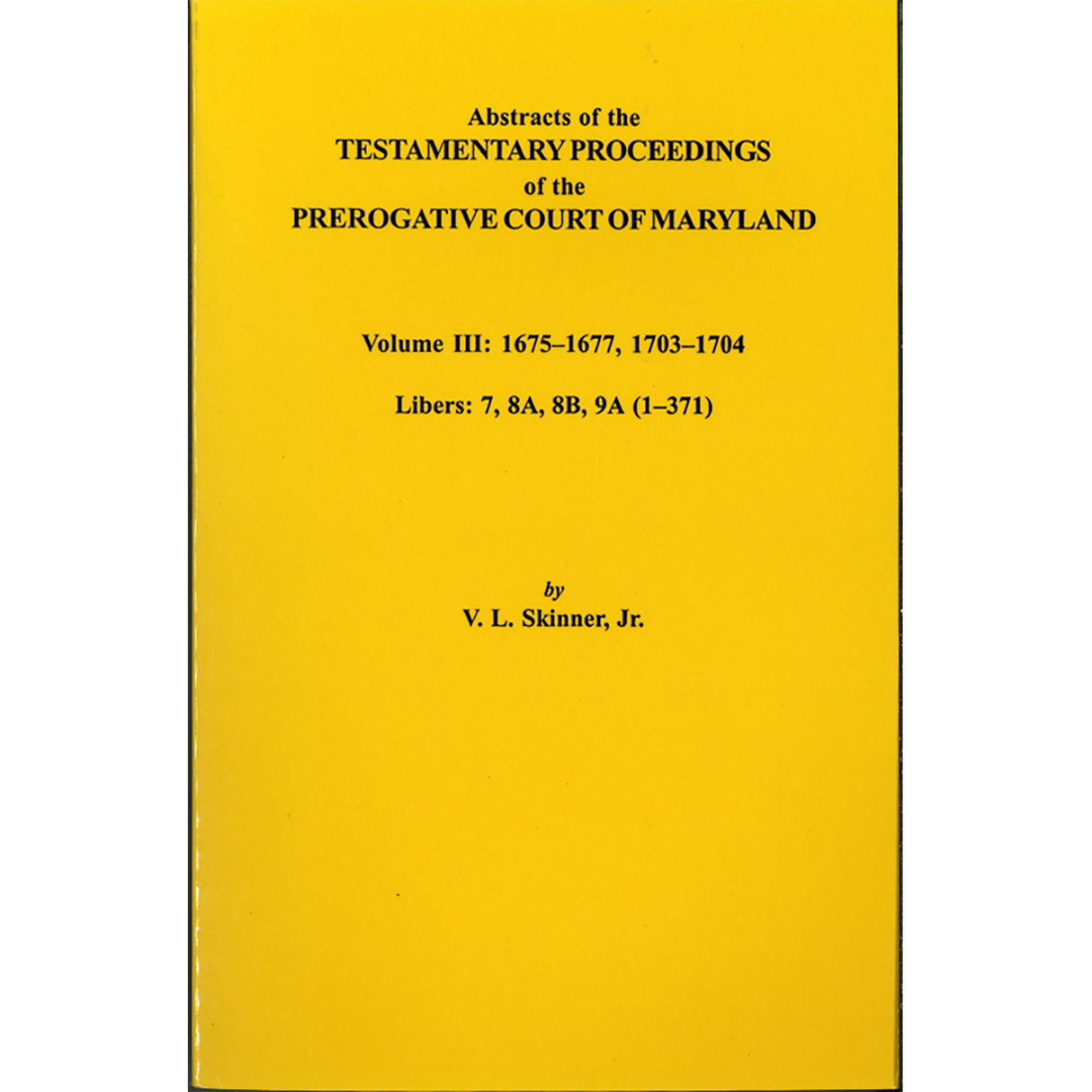 Abstracts of the Testamentary Proceedings of the Prerogative Court of Maryland, Volume III: 1675-1677 and 1703-1704 Libers 7, 8A, 8B, and 9A (1-371)