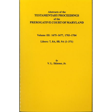 Abstracts of the Testamentary Proceedings of the Prerogative Court of Maryland, Volume III: 1675-1677 and 1703-1704 Libers 7, 8A, 8B, and 9A (1-371)