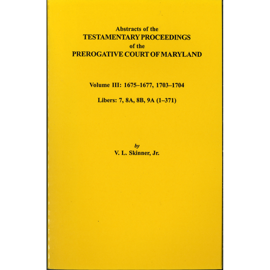 Abstracts of the Testamentary Proceedings of the Prerogative Court of Maryland, Volume III: 1675-1677 and 1703-1704 Libers 7, 8A, 8B, and 9A (1-371)