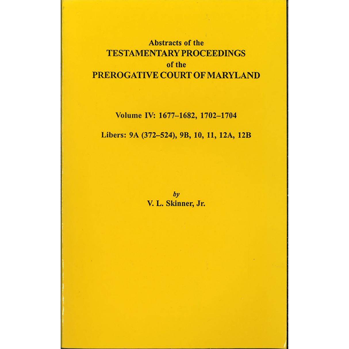 Abstracts of the Testamentary Proceedings of the Prerogative Court of Maryland, Volume IV: 1677-1682, 1702-1704, Libers 9A (372-524), 9B, 10, 11, 12A, 12B