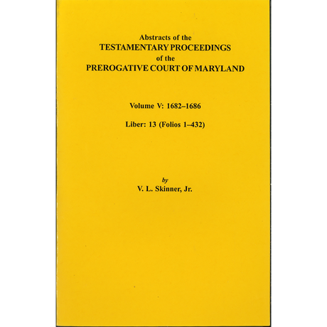 Abstracts of the Testamentary Proceedings of the Prerogative Court of Maryland, Volume V: 1682-1686, Liber 13 (Folios 1-432)