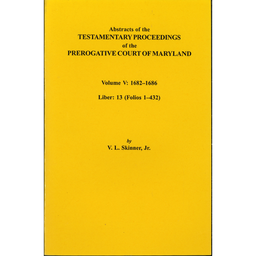 Abstracts of the Testamentary Proceedings of the Prerogative Court of Maryland, Volume V: 1682-1686, Liber 13 (Folios 1-432)