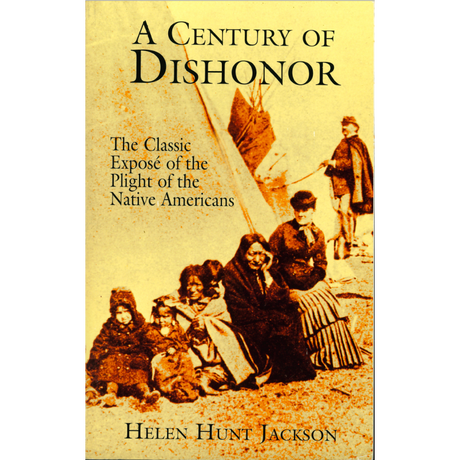 A Century of Dishonor:  The Classic Expose of the Plight of the Native Americans