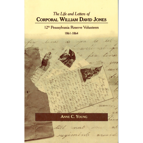 The Life and Letters of Corporal William David Jones - 12th Pennsylvania Reserve Volunteers 1861-1864