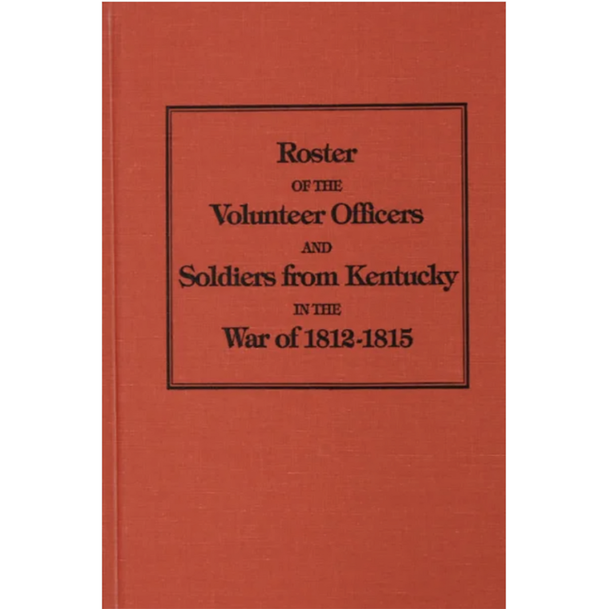 Roster of the Volunteer Officers and Soldiers from Kentucky in the War of 1812-1815