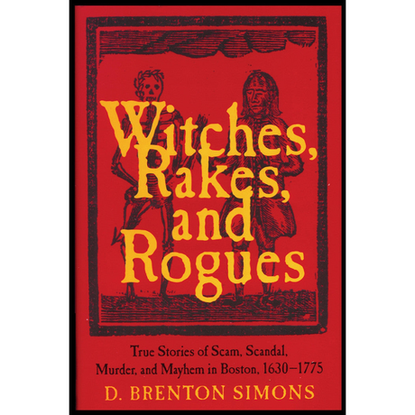 Witches, Rakes, and Rogues: True Stories of Scam, Scandal, Murder, and Mayhem in Boston 1630-1775 [hardcover]