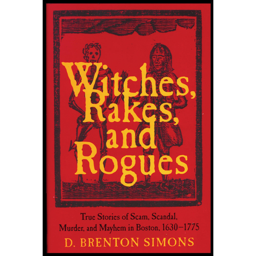 Witches, Rakes, and Rogues: True Stories of Scam, Scandal, Murder, and Mayhem in Boston 1630-1775 [hardcover]