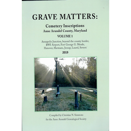 Grave Matters: Cemetery Inscriptions of Anne Arundel County, Maryland, Volume 1