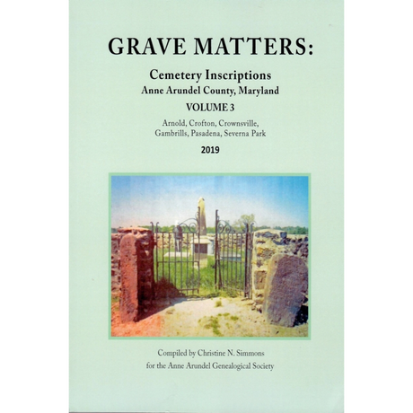 Grave Matters: Cemetery Inscriptions of Anne Arundel County, Maryland, Volume 3