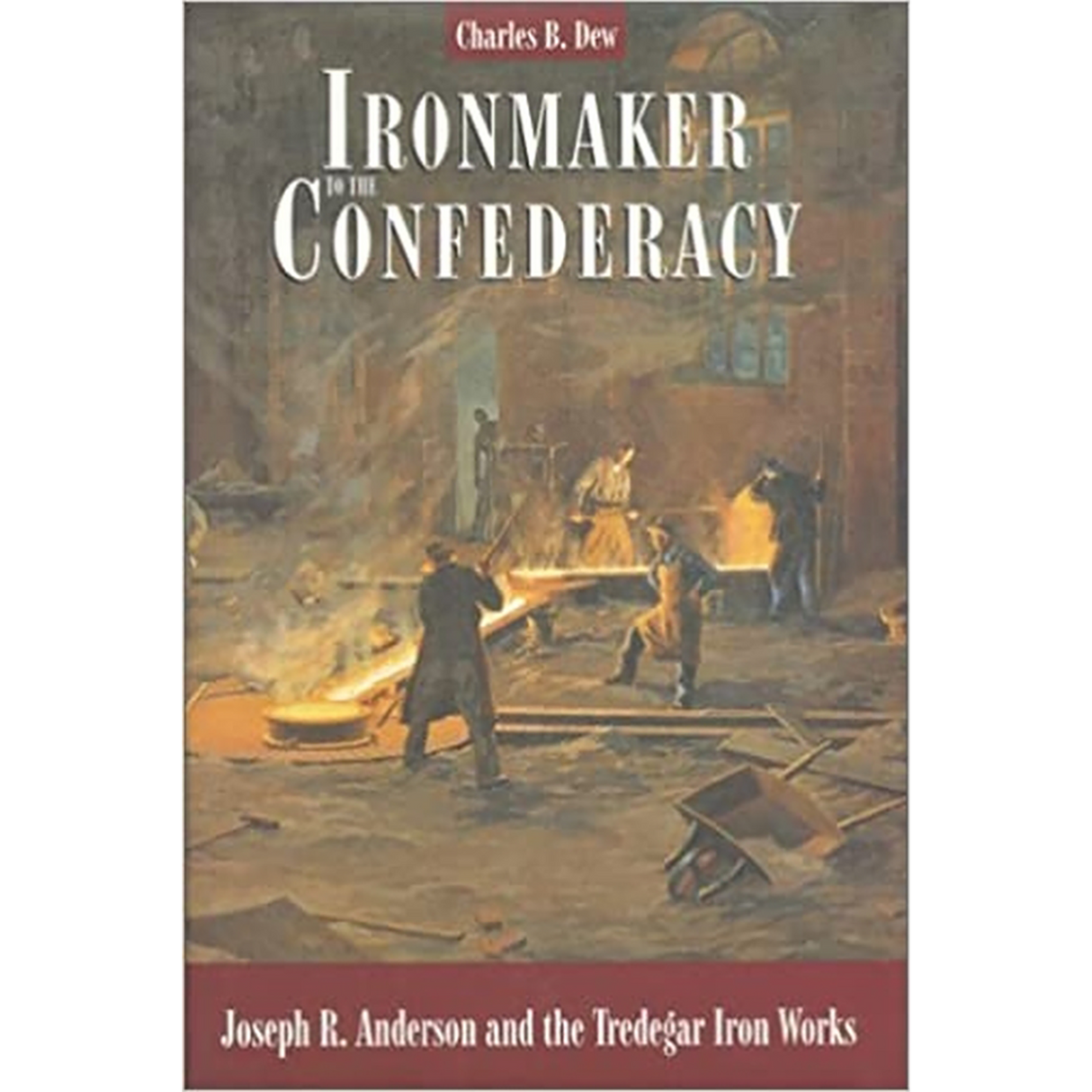 Ironmaker to the Confederacy: Joseph R. Anderson and the Tredegar Iron Works