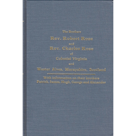 Ancestors and Descendants of the Brothers Rev. Robert Rose and Rev. Charles Rose of Colonial Virginia and Wester Alves, Morayshire, Scotland
