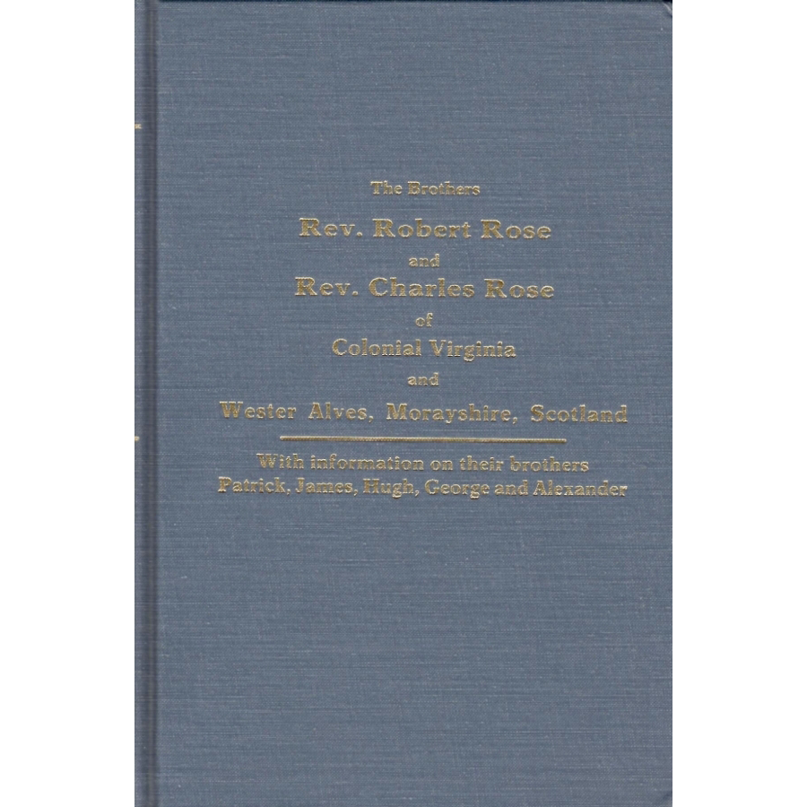 Ancestors and Descendants of the Brothers Rev. Robert Rose and Rev. Charles Rose of Colonial Virginia and Wester Alves, Morayshire, Scotland